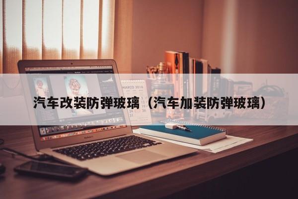 汽车改装防弹玻璃（汽车加装防弹玻璃）