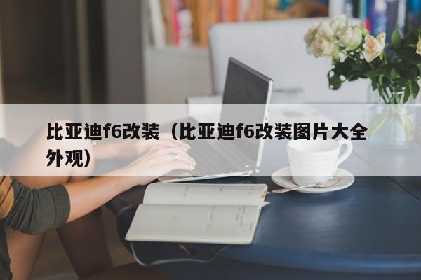 比亚迪f6改装（比亚迪f6改装图片大全 外观）
