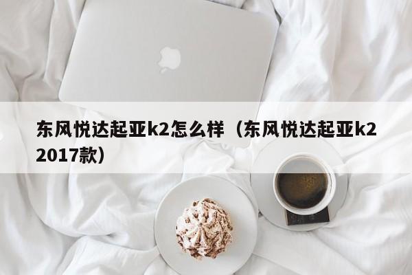 东风悦达起亚k2怎么样（东风悦达起亚k22017款）