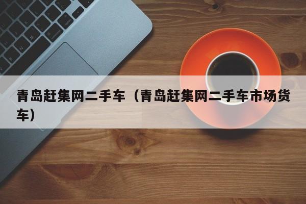 青岛赶集网二手车（青岛赶集网二手车市场货车）