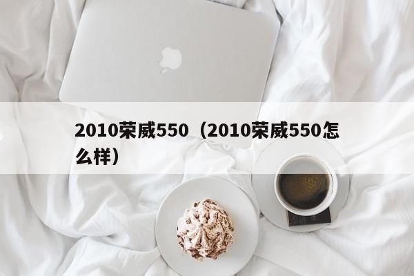 2010荣威550（2010荣威550怎么样）