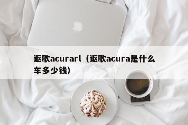 讴歌acurarl（讴歌acura是什么车多少钱）