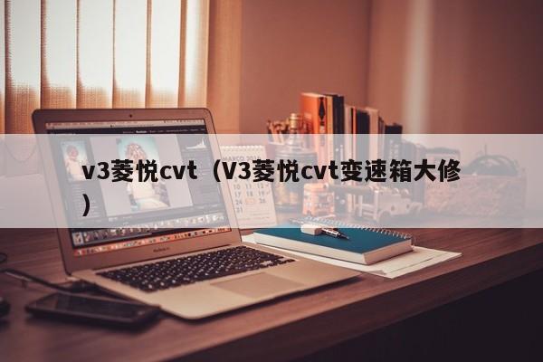 v3菱悦cvt（V3菱悦cvt变速箱大修）