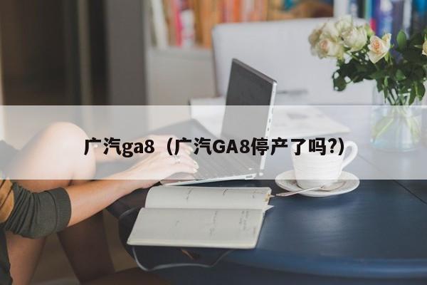 广汽ga8（广汽GA8停产了吗?）