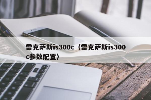 雷克萨斯is300c（雷克萨斯is300c参数配置）