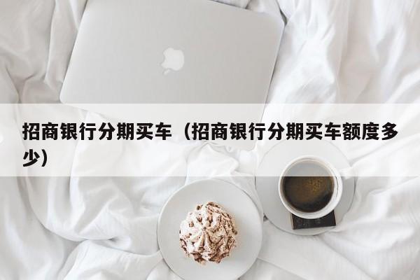 招商银行分期买车（招商银行分期买车额度多少）