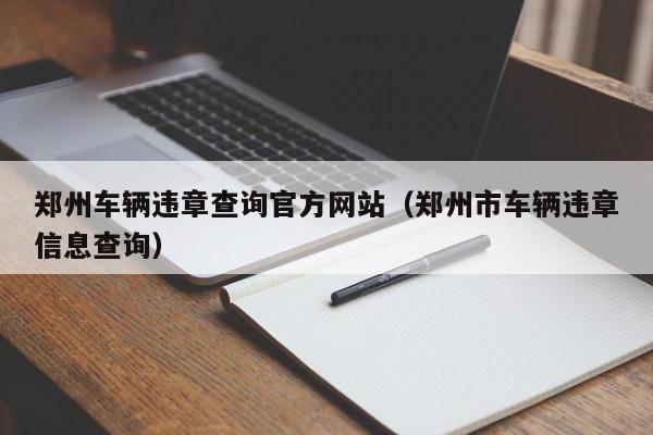郑州车辆违章查询官方网站（郑州市车辆违章信息查询）