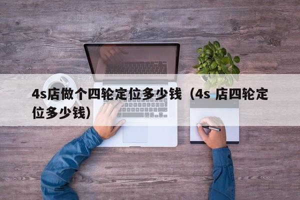 4s店做个四轮定位多少钱（4s 店四轮定位多少钱）