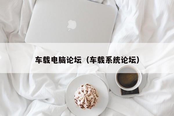 车载电脑论坛（车载系统论坛）
