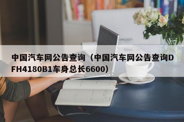 中国汽车网公告查询（中国汽车网公告查询DFH4180B1车身总长6600）