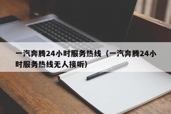 一汽奔腾24小时服务热线（一汽奔腾24小时服务热线无人接听）