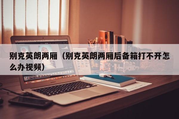 别克英朗两厢（别克英朗两厢后备箱打不开怎么办视频）