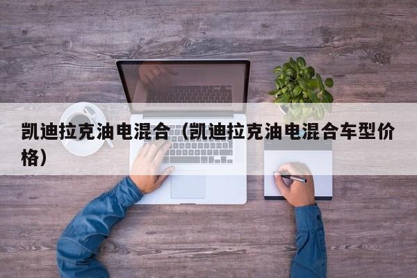 凯迪拉克油电混合（凯迪拉克油电混合车型价格）