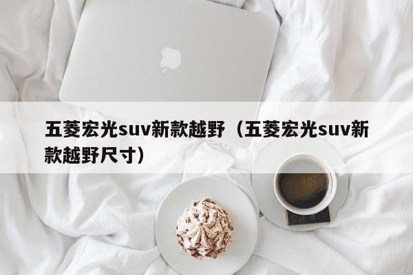 五菱宏光suv新款越野（五菱宏光suv新款越野尺寸）