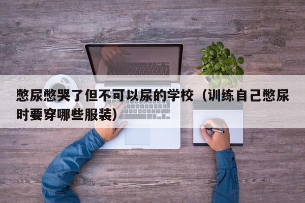 憋尿憋哭了但不可以尿的学校（训练自己憋尿时要穿哪些服装）