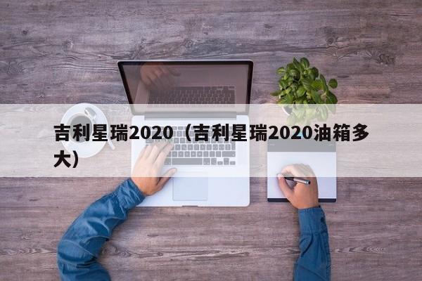 吉利星瑞2020（吉利星瑞2020油箱多大）