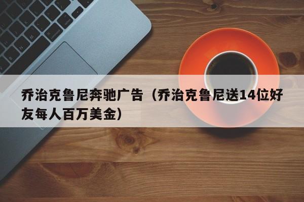 乔治克鲁尼奔驰广告（乔治克鲁尼送14位好友每人百万美金）