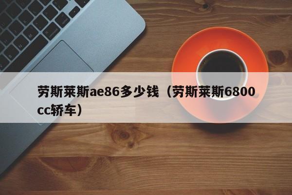 劳斯莱斯ae86多少钱（劳斯莱斯6800cc轿车）