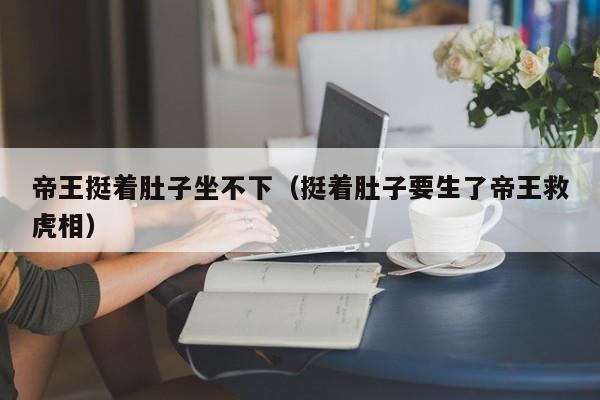 帝王挺着肚子坐不下（挺着肚子要生了帝王救虎相）