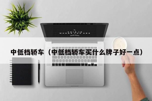 中低档轿车（中低档轿车买什么牌子好一点）