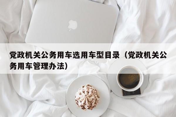 党政机关公务用车选用车型目录（党政机关公务用车管理办法）