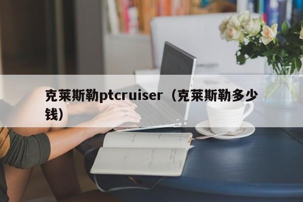 克莱斯勒ptcruiser（克莱斯勒多少钱）