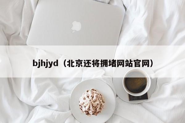 bjhjyd（北京还将拥堵网站官网）