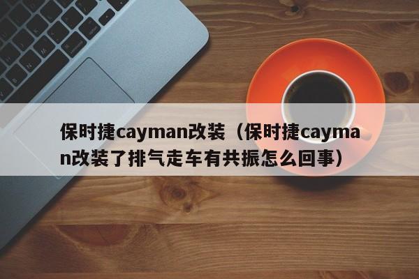 保时捷cayman改装（保时捷cayman改装了排气走车有共振怎么回事）