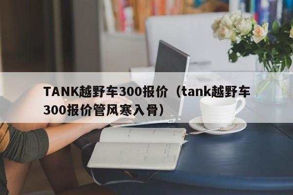 TANK越野车300报价（tank越野车300报价管风寒入骨）