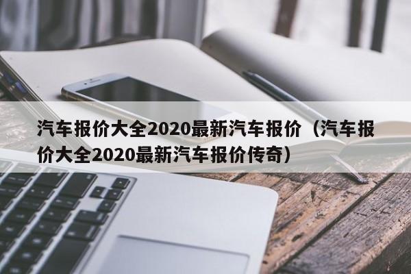 汽车报价大全2020最新汽车报价（汽车报价大全2020最新汽车报价传奇）