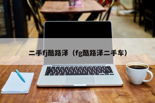 二手fj酷路泽（fg酷路泽二手车）