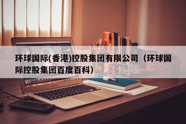 环球国际(香港)控股集团有限公司（环球国际控股集团百度百科）