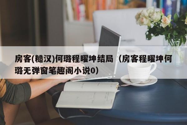 房客(糙汉)何璐程曜坤结局（房客程曜坤何璐无弹窗笔趣阁小说0）