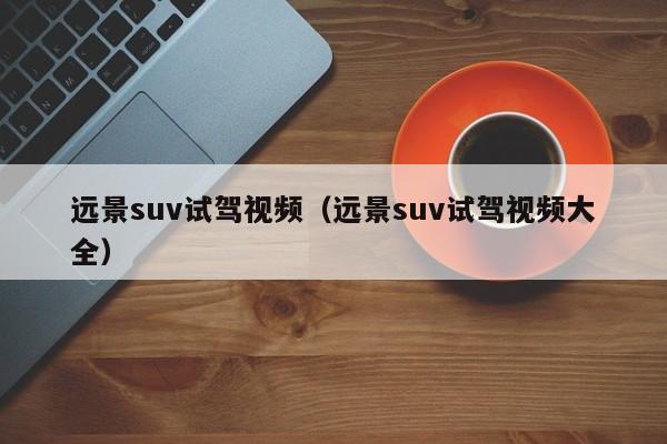 远景suv试驾视频（远景suv试驾视频大全）