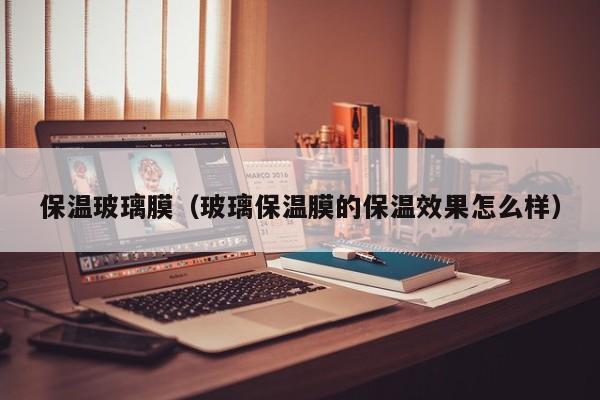 保温玻璃膜（玻璃保温膜的保温效果怎么样）