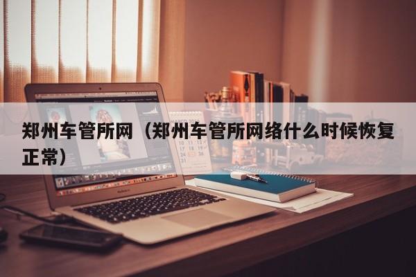 郑州车管所网（郑州车管所网络什么时候恢复正常）