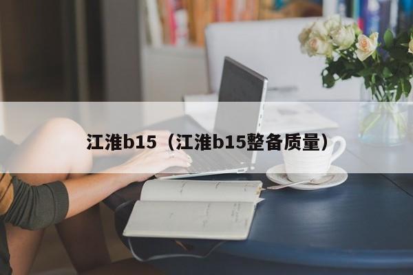 江淮b15（江淮b15整备质量）