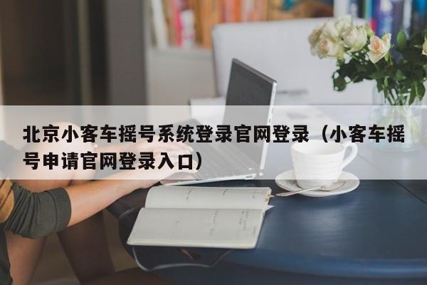 北京小客车摇号系统登录官网登录（小客车摇号申请官网登录入口）