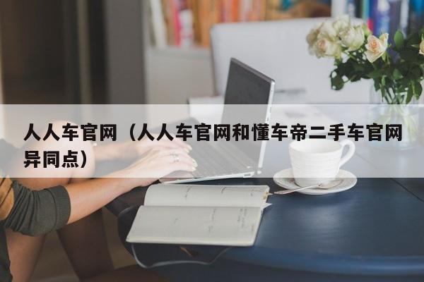 人人车官网（人人车官网和懂车帝二手车官网异同点）