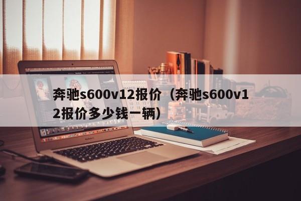 奔驰s600v12报价（奔驰s600v12报价多少钱一辆）