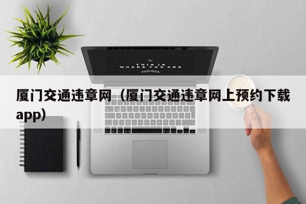 厦门交通违章网（厦门交通违章网上预约下载app）
