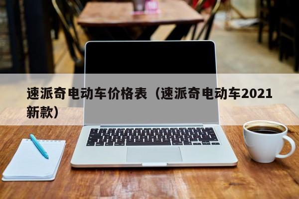 速派奇电动车价格表（速派奇电动车2021新款）