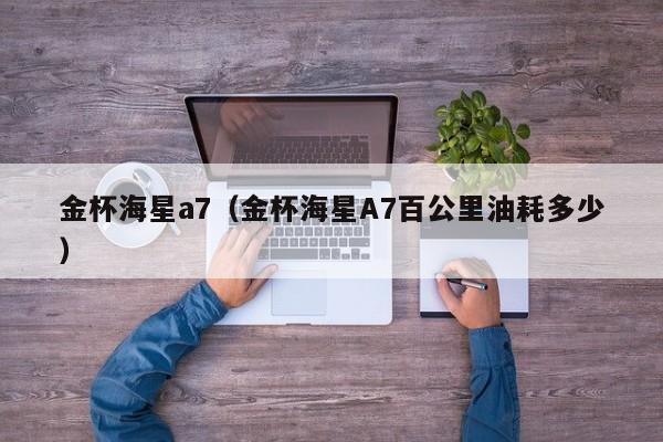 金杯海星a7（金杯海星A7百公里油耗多少）