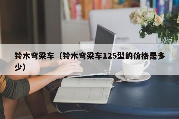 铃木弯梁车（铃木弯梁车125型的价格是多少）