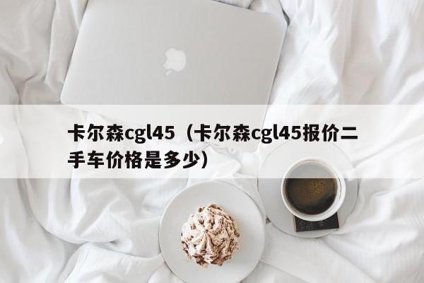 卡尔森cgl45（卡尔森cgl45报价二手车价格是多少）