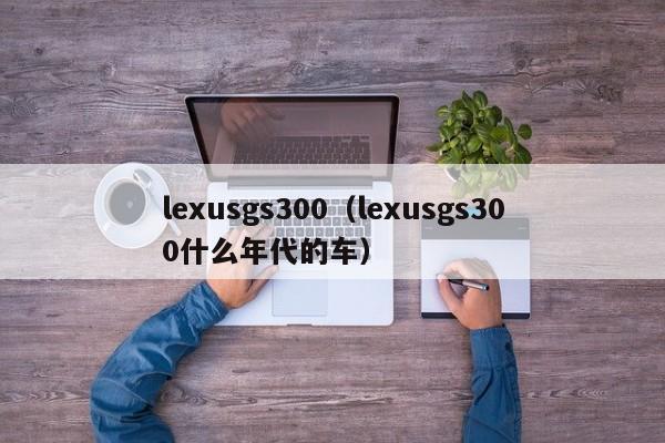 lexusgs300（lexusgs300什么年代的车）