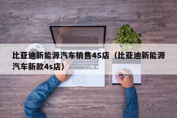 比亚迪新能源汽车销售4S店（比亚迪新能源汽车新款4s店）