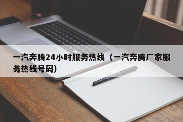 一汽奔腾24小时服务热线（一汽奔腾厂家服务热线号码）