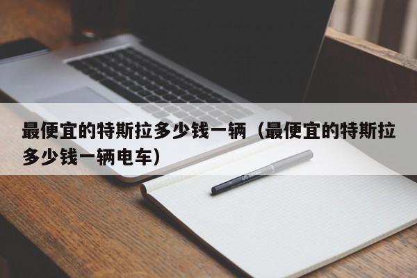 最便宜的特斯拉多少钱一辆（最便宜的特斯拉多少钱一辆电车）