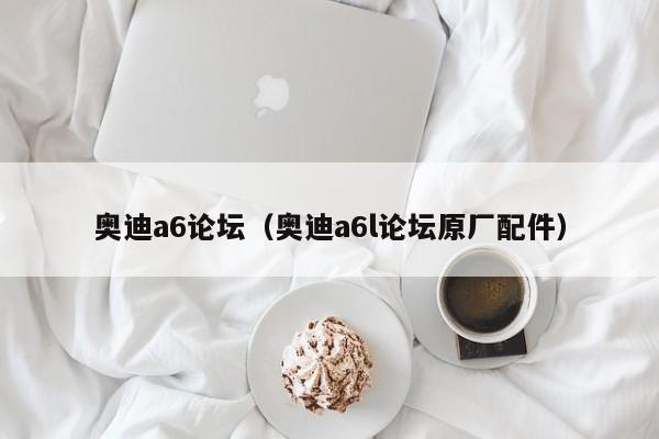 奥迪a6论坛（奥迪a6l论坛原厂配件）